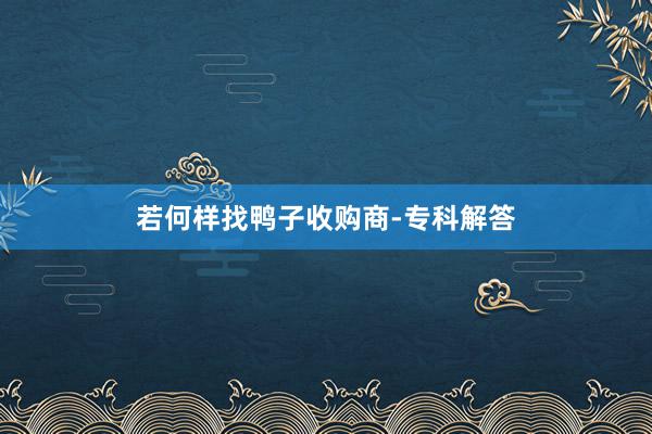 若何样找鸭子收购商-专科解答