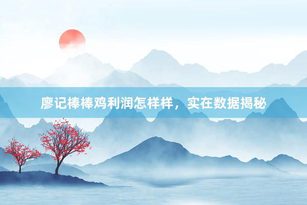 廖记棒棒鸡利润怎样样，实在数据揭秘